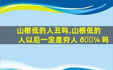 山根低的人丑吗,山根低的人以后一定是穷人 🐼 吗